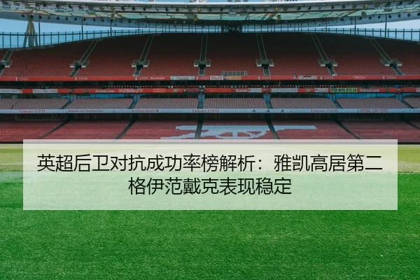 英超后卫对抗成功率榜解析：雅凯高居第二 格伊范戴克表现稳定